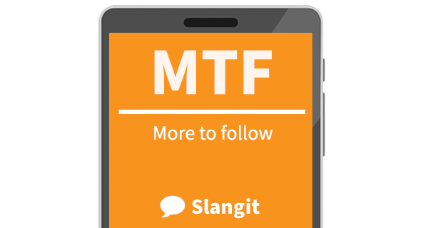 MTF means "more to follow"